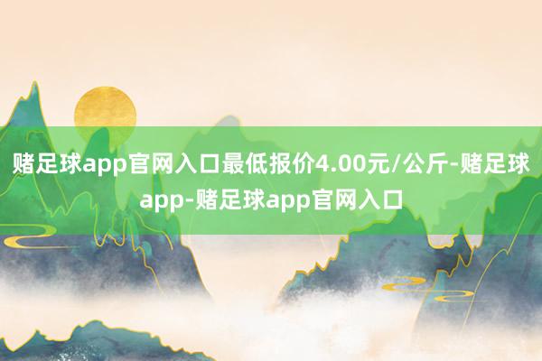 赌足球app官网入口最低报价4.00元/公斤-赌足球app-赌足球app官网入口