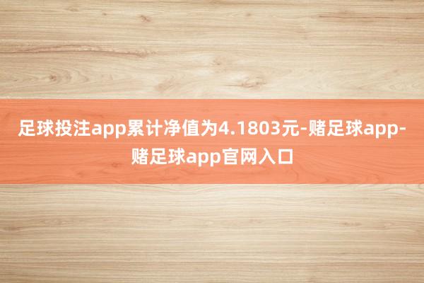 足球投注app累计净值为4.1803元-赌足球app-赌足球app官网入口