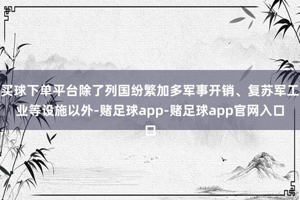 买球下单平台除了列国纷繁加多军事开销、复苏军工业等设施以外-赌足球app-赌足球app官网入口