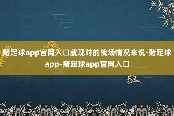 赌足球app官网入口就现时的战场情况来说-赌足球app-赌足球app官网入口