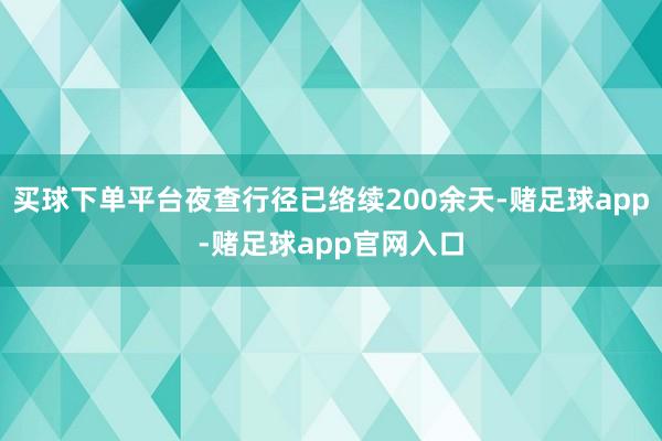 买球下单平台夜查行径已络续200余天-赌足球app-赌足球app官网入口