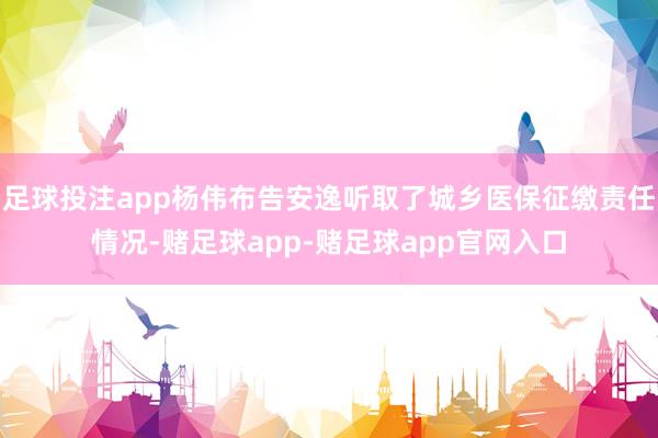 足球投注app杨伟布告安逸听取了城乡医保征缴责任情况-赌足球app-赌足球app官网入口