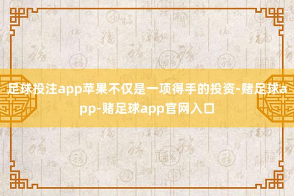 足球投注app苹果不仅是一项得手的投资-赌足球app-赌足球app官网入口