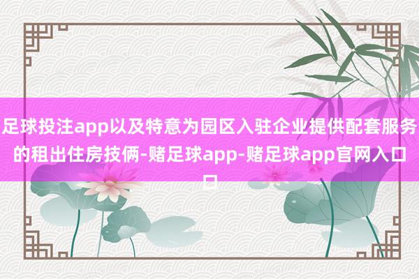 足球投注app以及特意为园区入驻企业提供配套服务的租出住房技俩-赌足球app-赌足球app官网入口