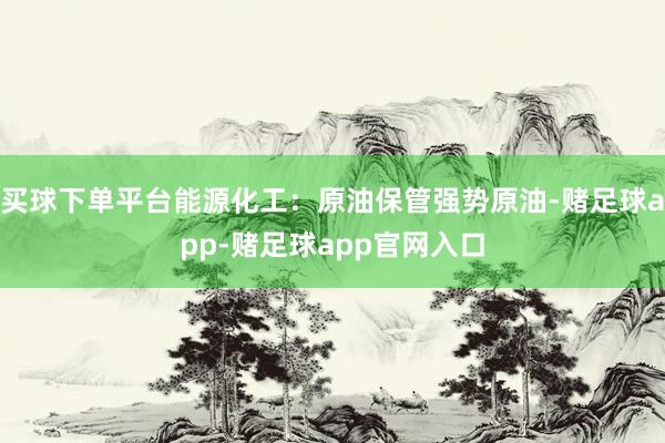 买球下单平台能源化工：原油保管强势原油-赌足球app-赌足球app官网入口