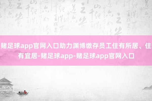 赌足球app官网入口助力渊博缴存员工住有所居、住有宜居-赌足球app-赌足球app官网入口