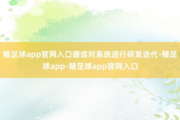 赌足球app官网入口握续对系统进行研发迭代-赌足球app-赌足球app官网入口