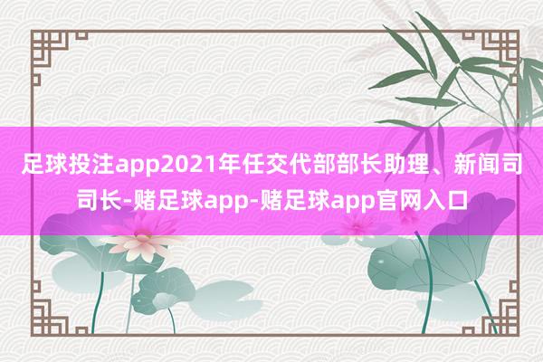 足球投注app　　2021年任交代部部长助理、新闻司司长-赌足球app-赌足球app官网入口