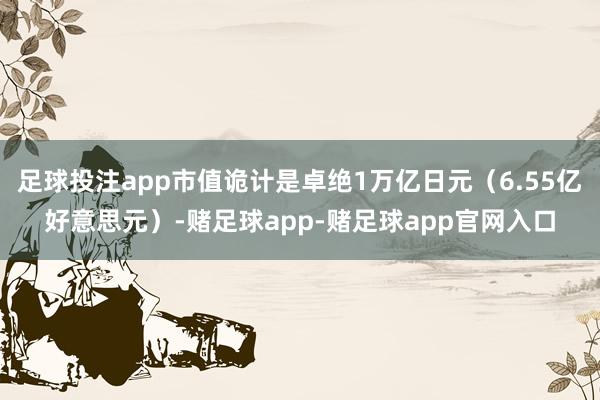 足球投注app市值诡计是卓绝1万亿日元（6.55亿好意思元）-赌足球app-赌足球app官网入口