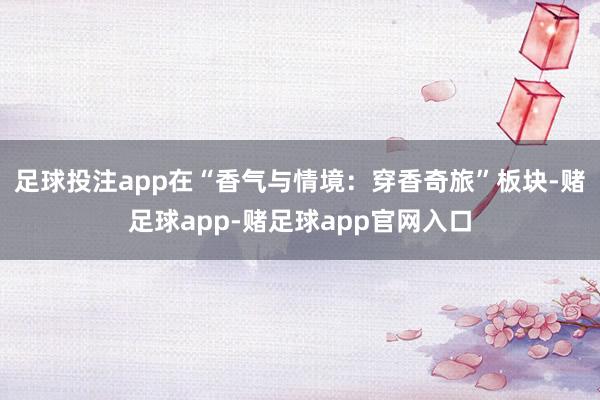 足球投注app在“香气与情境：穿香奇旅”板块-赌足球app-赌足球app官网入口