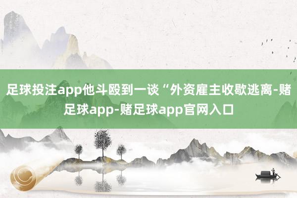 足球投注app他斗殴到一谈“外资雇主收歇逃离-赌足球app-赌足球app官网入口