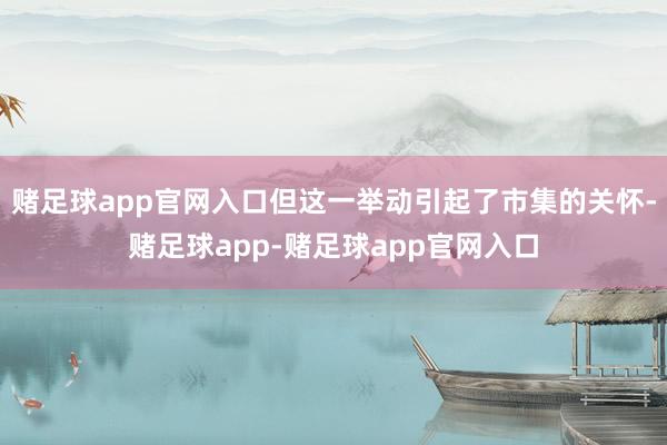 赌足球app官网入口但这一举动引起了市集的关怀-赌足球app-赌足球app官网入口