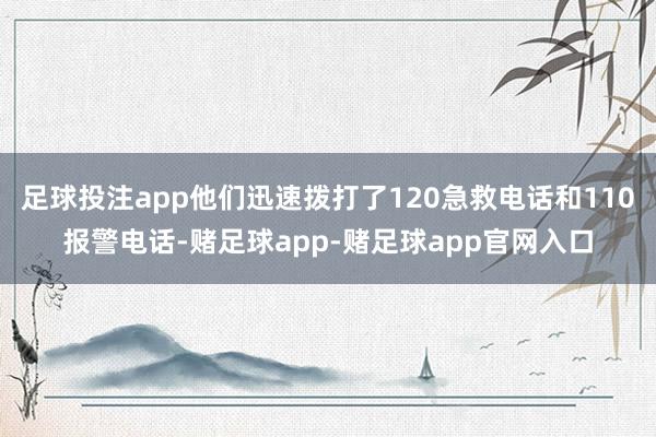 足球投注app他们迅速拨打了120急救电话和110报警电话-赌足球app-赌足球app官网入口