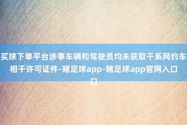 买球下单平台涉事车辆和驾驶员均未获取干系网约车相干许可证件-赌足球app-赌足球app官网入口