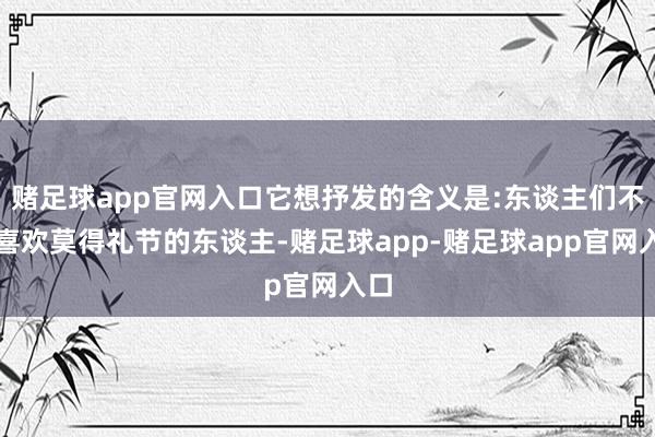 赌足球app官网入口它想抒发的含义是:东谈主们不太喜欢莫得礼节的东谈主-赌足球app-赌足球app官网入口