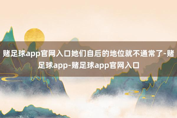 赌足球app官网入口她们自后的地位就不通常了-赌足球app-赌足球app官网入口