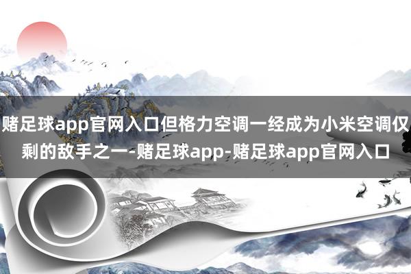 赌足球app官网入口但格力空调一经成为小米空调仅剩的敌手之一-赌足球app-赌足球app官网入口