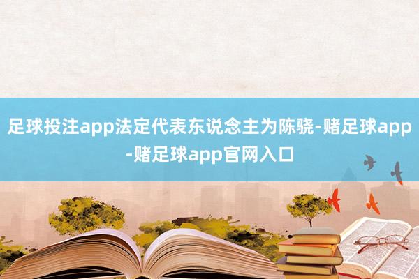 足球投注app法定代表东说念主为陈骁-赌足球app-赌足球app官网入口