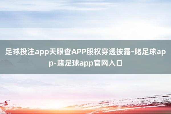 足球投注app天眼查APP股权穿透披露-赌足球app-赌足球app官网入口