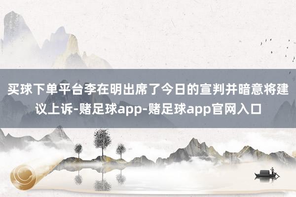 买球下单平台　　李在明出席了今日的宣判并暗意将建议上诉-赌足球app-赌足球app官网入口