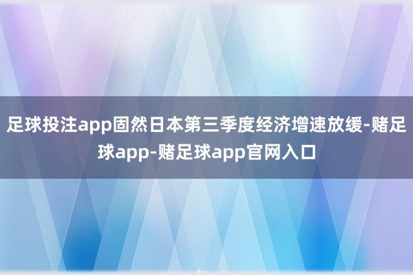 足球投注app固然日本第三季度经济增速放缓-赌足球app-赌足球app官网入口