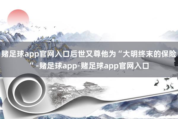 赌足球app官网入口后世又尊他为“大明终末的保险”-赌足球app-赌足球app官网入口