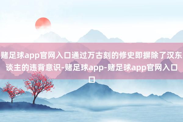 赌足球app官网入口通过万古刻的修史即摒除了汉东谈主的违背意识-赌足球app-赌足球app官网入口