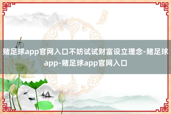 赌足球app官网入口不妨试试财富设立理念-赌足球app-赌足球app官网入口