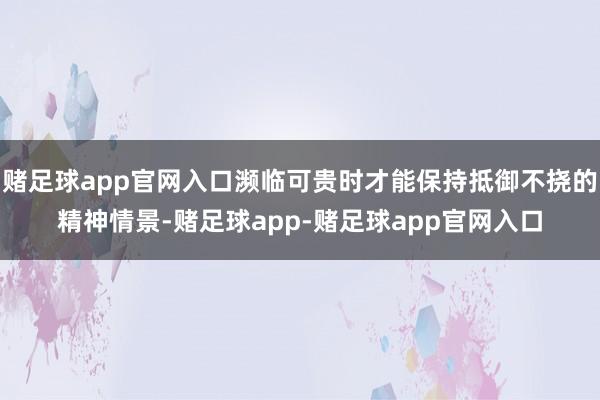 赌足球app官网入口濒临可贵时才能保持抵御不挠的精神情景-赌足球app-赌足球app官网入口