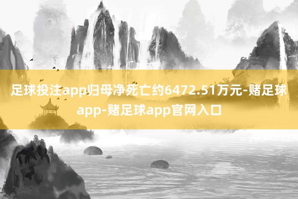 足球投注app归母净死亡约6472.51万元-赌足球app-赌足球app官网入口