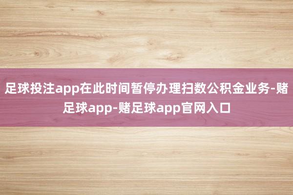 足球投注app在此时间暂停办理扫数公积金业务-赌足球app-赌足球app官网入口