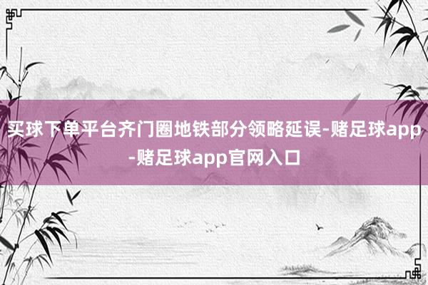 买球下单平台齐门圈地铁部分领略延误-赌足球app-赌足球app官网入口