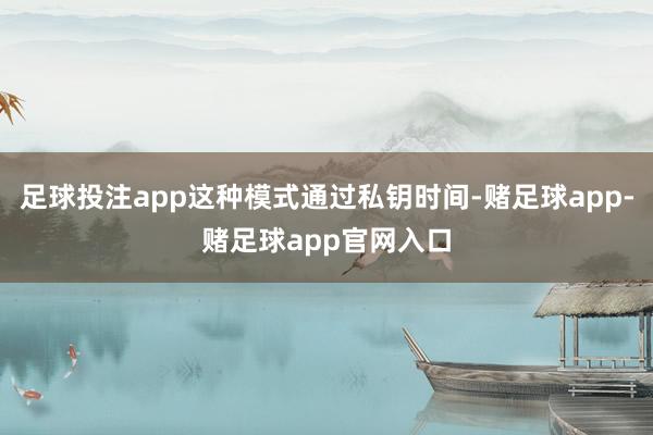 足球投注app这种模式通过私钥时间-赌足球app-赌足球app官网入口