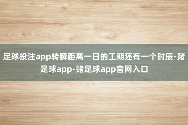 足球投注app转瞬距离一日的工期还有一个时辰-赌足球app-赌足球app官网入口