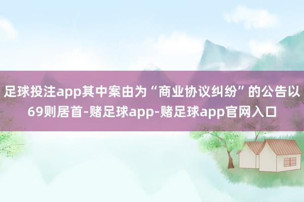 足球投注app其中案由为“商业协议纠纷”的公告以69则居首-赌足球app-赌足球app官网入口