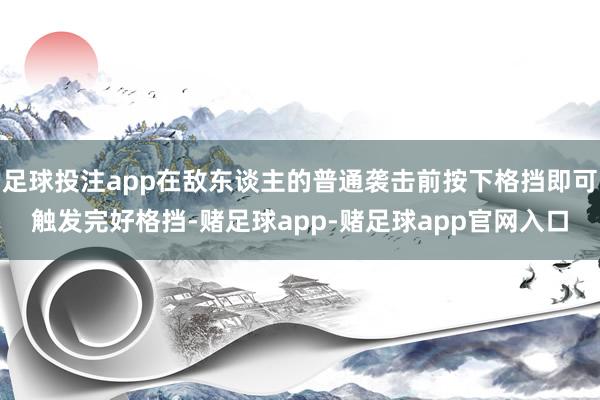 足球投注app在敌东谈主的普通袭击前按下格挡即可触发完好格挡-赌足球app-赌足球app官网入口