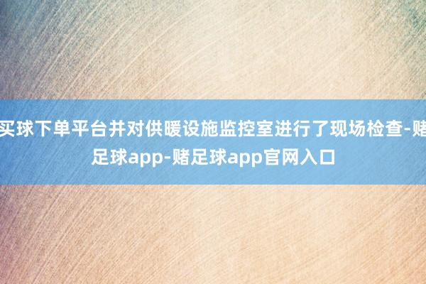 买球下单平台并对供暖设施监控室进行了现场检查-赌足球app-赌足球app官网入口