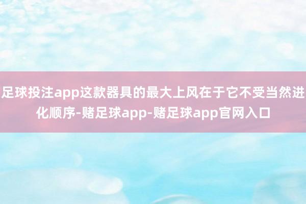 足球投注app这款器具的最大上风在于它不受当然进化顺序-赌足球app-赌足球app官网入口