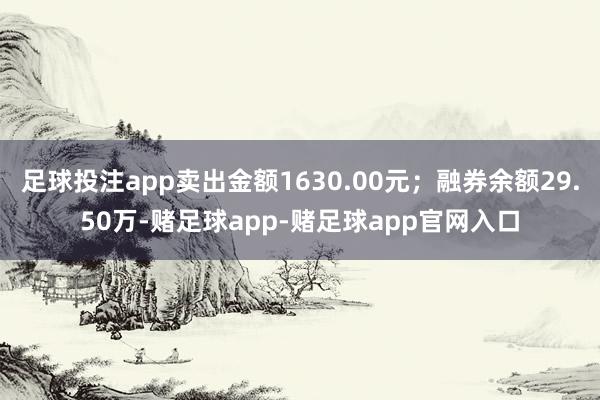 足球投注app卖出金额1630.00元；融券余额29.50万-赌足球app-赌足球app官网入口