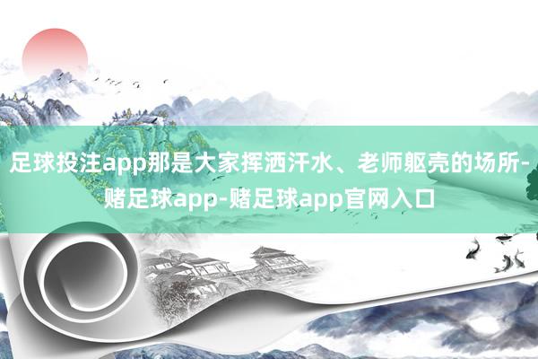 足球投注app那是大家挥洒汗水、老师躯壳的场所-赌足球app-赌足球app官网入口