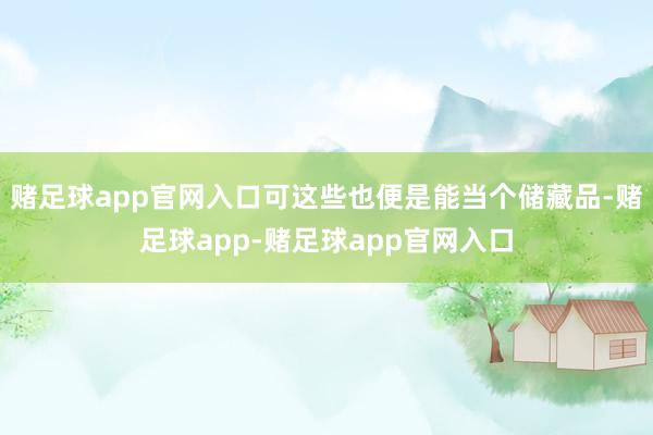 赌足球app官网入口可这些也便是能当个储藏品-赌足球app-赌足球app官网入口