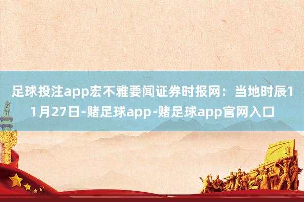 足球投注app　　宏不雅要闻　　证券时报网：当地时辰11月27日-赌足球app-赌足球app官网入口