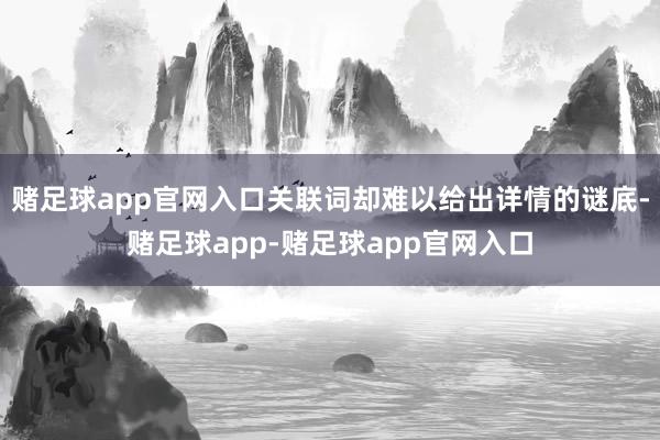 赌足球app官网入口关联词却难以给出详情的谜底-赌足球app-赌足球app官网入口