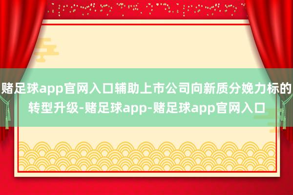 赌足球app官网入口辅助上市公司向新质分娩力标的转型升级-赌足球app-赌足球app官网入口