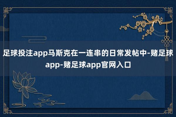 足球投注app马斯克在一连串的日常发帖中-赌足球app-赌足球app官网入口