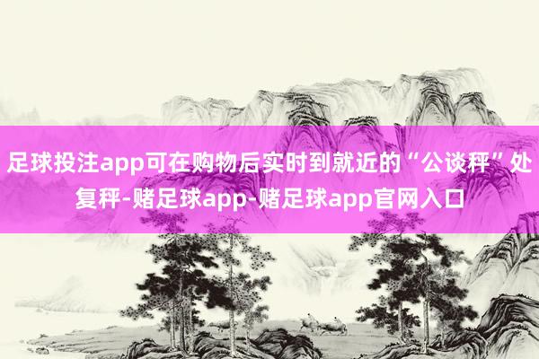 足球投注app可在购物后实时到就近的“公谈秤”处复秤-赌足球app-赌足球app官网入口