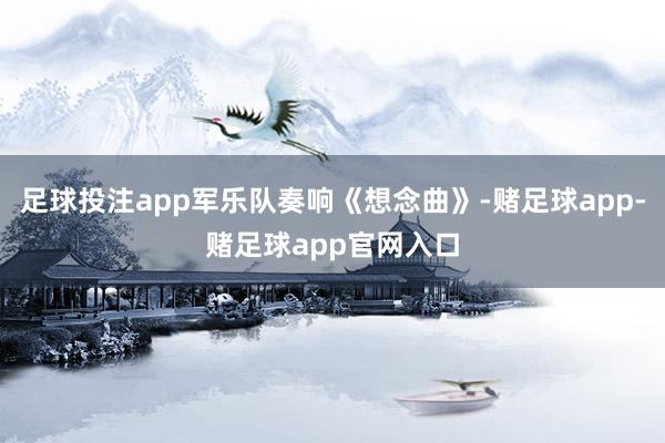 足球投注app军乐队奏响《想念曲》-赌足球app-赌足球app官网入口