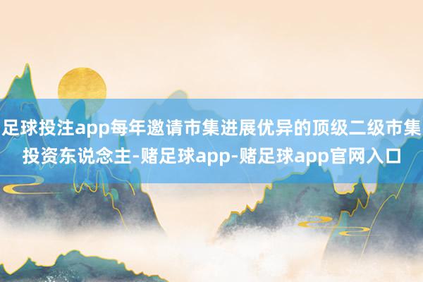 足球投注app每年邀请市集进展优异的顶级二级市集投资东说念主-赌足球app-赌足球app官网入口