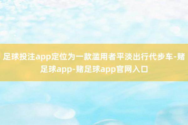 足球投注app定位为一款滥用者平淡出行代步车-赌足球app-赌足球app官网入口