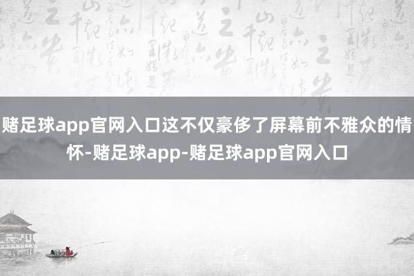 赌足球app官网入口这不仅豪侈了屏幕前不雅众的情怀-赌足球app-赌足球app官网入口